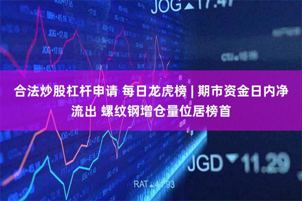 合法炒股杠杆申请 每日龙虎榜 | 期市资金日内净流出 螺纹钢增仓量位居榜首