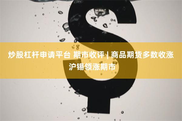 炒股杠杆申请平台 期市收评 | 商品期货多数收涨 沪锡领涨期市