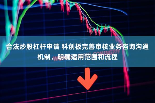合法炒股杠杆申请 科创板完善审核业务咨询沟通机制，明确适用范围和流程