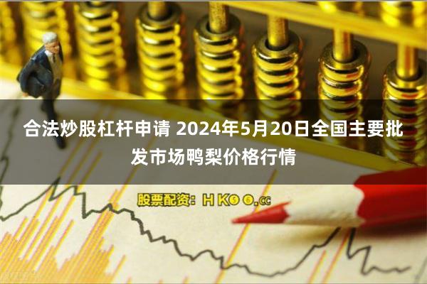 合法炒股杠杆申请 2024年5月20日全国主要批发市场鸭梨价格行情