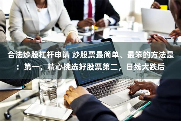 合法炒股杠杆申请 炒股票最简单、最笨的方法是：第一，精心挑选好股票第二，日线大跌后