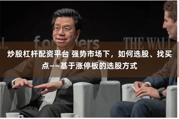 炒股杠杆配资平台 强势市场下，如何选股、找买点——基于涨停板的选股方式