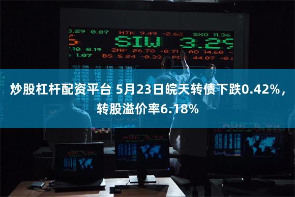 炒股杠杆配资平台 5月23日皖天转债下跌0.42%，转股溢价率6.18%