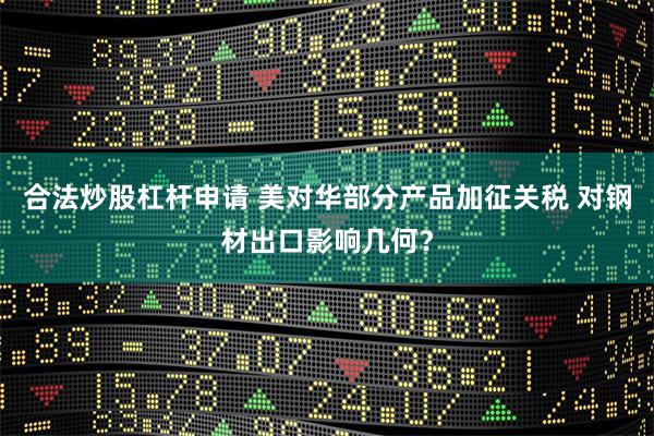 合法炒股杠杆申请 美对华部分产品加征关税 对钢材出口影响几何？