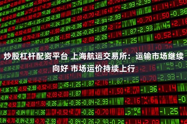 炒股杠杆配资平台 上海航运交易所：运输市场继续向好 市场运价持续上行