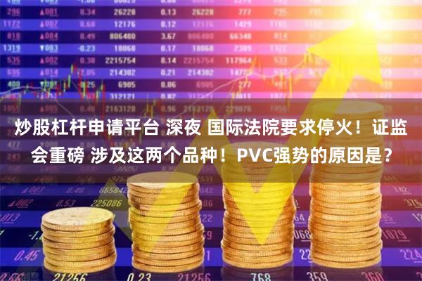 炒股杠杆申请平台 深夜 国际法院要求停火！证监会重磅 涉及这两个品种！PVC强势的原因是？