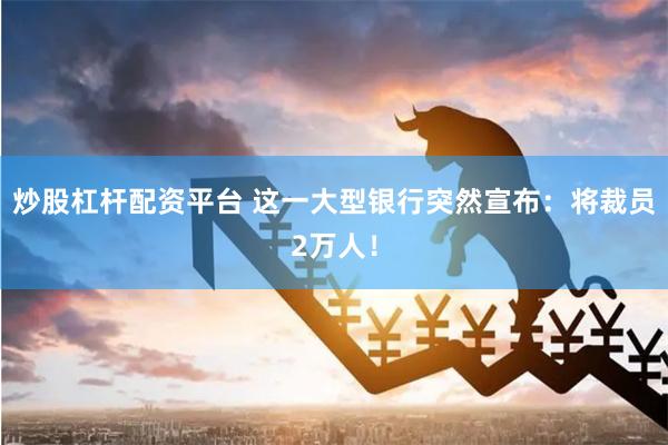 炒股杠杆配资平台 这一大型银行突然宣布：将裁员2万人！