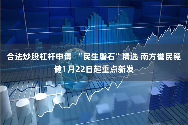 合法炒股杠杆申请  “民生磐石”精选 南方誉民稳健1月22日起重点新发