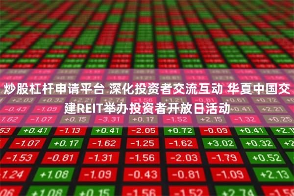炒股杠杆申请平台 深化投资者交流互动 华夏中国交建REIT举办投资者开放日活动