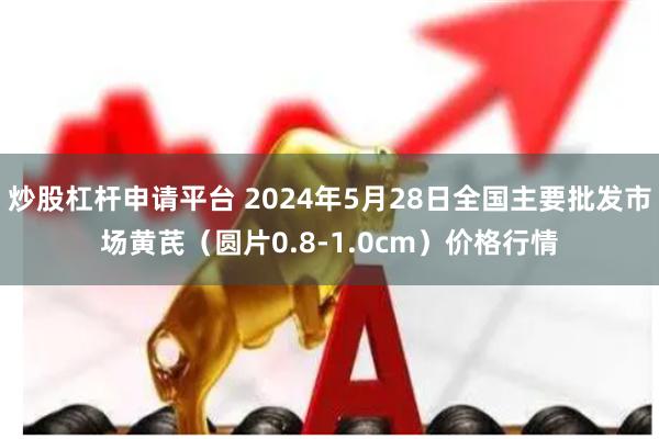 炒股杠杆申请平台 2024年5月28日全国主要批发市场黄芪（圆片0.8-1.0cm）价格行情