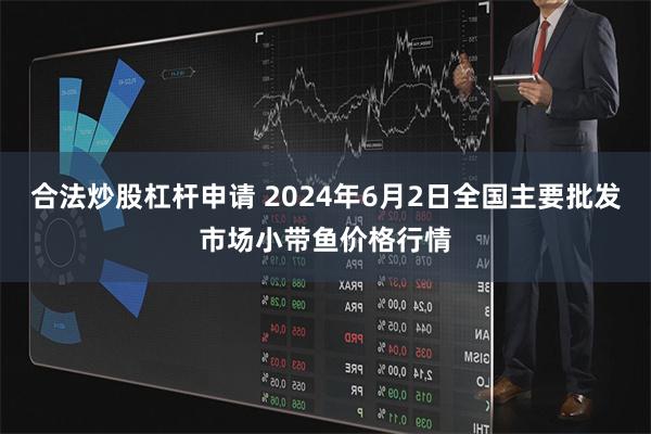 合法炒股杠杆申请 2024年6月2日全国主要批发市场小带鱼价格行情