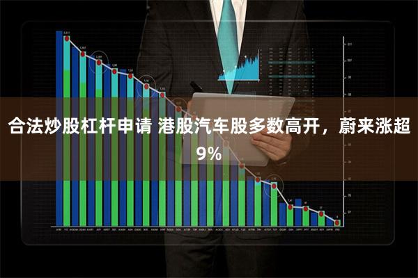 合法炒股杠杆申请 港股汽车股多数高开，蔚来涨超9%