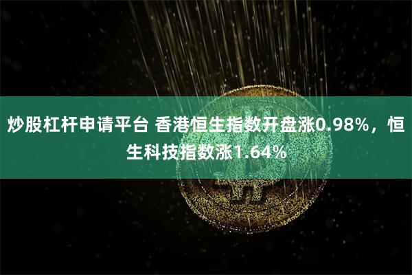 炒股杠杆申请平台 香港恒生指数开盘涨0.98%，恒生科技指数涨1.64%