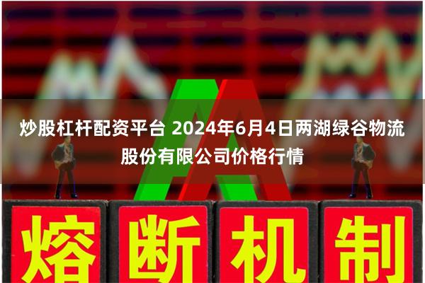 炒股杠杆配资平台 2024年6月4日两湖绿谷物流股份有限公司价格行情