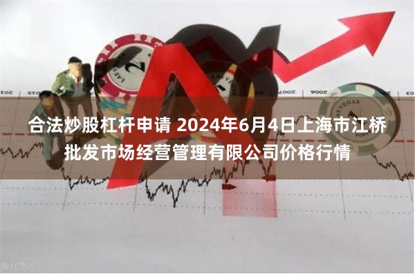 合法炒股杠杆申请 2024年6月4日上海市江桥批发市场经营管理有限公司价格行情