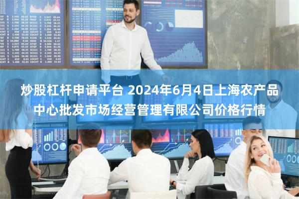 炒股杠杆申请平台 2024年6月4日上海农产品中心批发市场经营管理有限公司价格行情