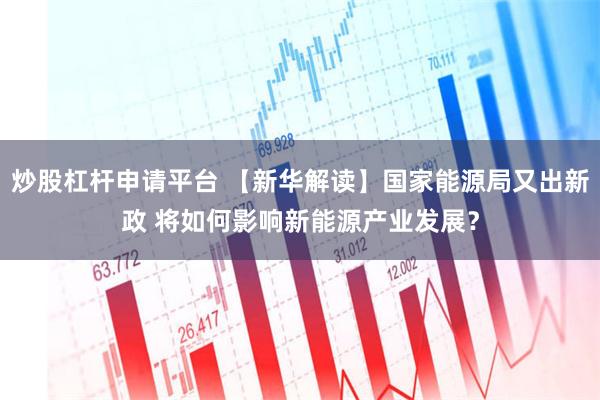 炒股杠杆申请平台 【新华解读】国家能源局又出新政 将如何影响新能源产业发展？