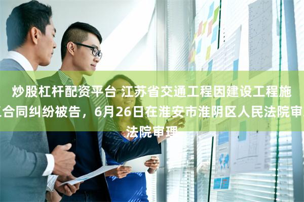 炒股杠杆配资平台 江苏省交通工程因建设工程施工合同纠纷被告，6月26日在淮安市淮阴区人民法院审理