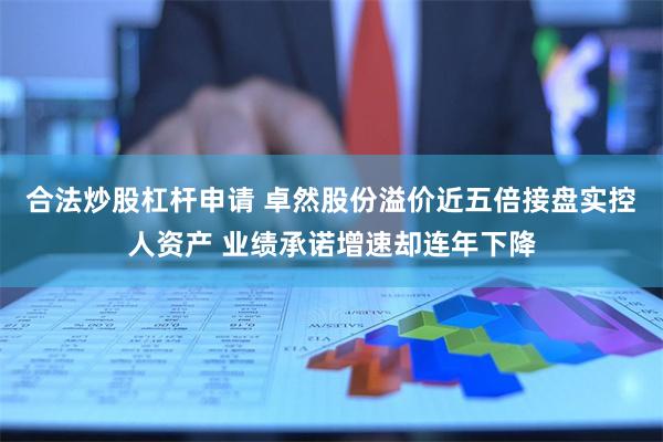合法炒股杠杆申请 卓然股份溢价近五倍接盘实控人资产 业绩承诺增速却连年下降