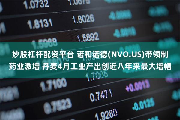 炒股杠杆配资平台 诺和诺德(NVO.US)带领制药业激增 丹麦4月工业产出创近八年来最大增幅