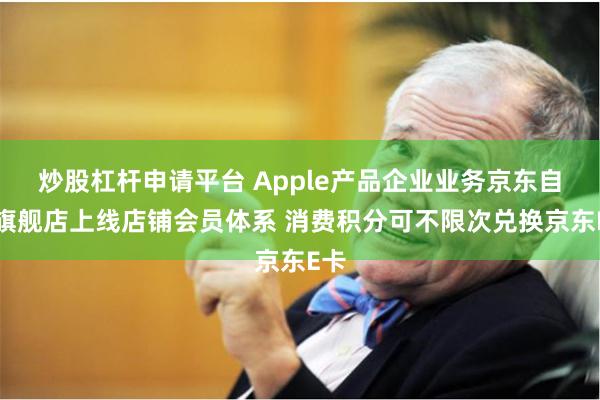 炒股杠杆申请平台 Apple产品企业业务京东自营旗舰店上线店铺会员体系 消费积分可不限次兑换京东E卡