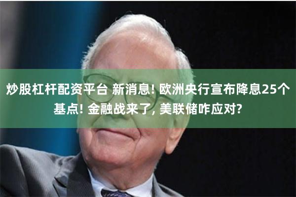炒股杠杆配资平台 新消息! 欧洲央行宣布降息25个基点! 金融战来了, 美联储咋应对?