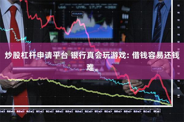 炒股杠杆申请平台 银行真会玩游戏: 借钱容易还钱难。