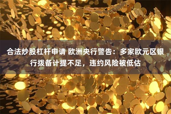 合法炒股杠杆申请 欧洲央行警告：多家欧元区银行拨备计提不足，违约风险被低估