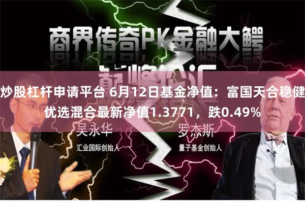 炒股杠杆申请平台 6月12日基金净值：富国天合稳健优选混合最新净值1.3771，跌0.49%