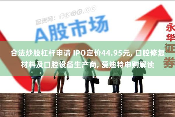 合法炒股杠杆申请 IPO定价44.95元, 口腔修复材料及口腔设备生产商, 爱迪特申购解读