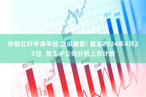 炒股杠杆申请平台 立讯精密: 截至2024年4月25日, 暂无子公司分拆上市计划