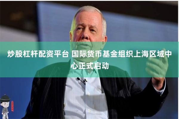 炒股杠杆配资平台 国际货币基金组织上海区域中心正式启动