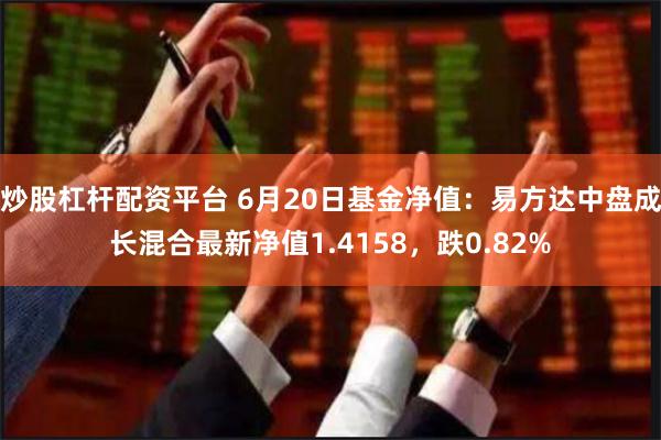 炒股杠杆配资平台 6月20日基金净值：易方达中盘成长混合最新净值1.4158，跌0.82%