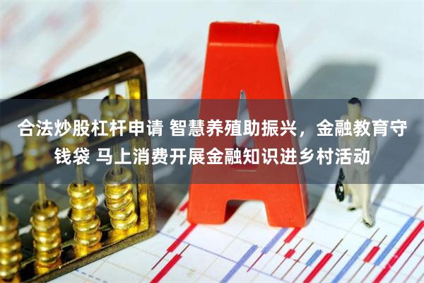 合法炒股杠杆申请 智慧养殖助振兴，金融教育守钱袋 马上消费开展金融知识进乡村活动