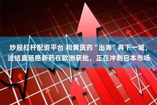 炒股杠杆配资平台 和黄医药“出海”再下一城，治结直肠癌新药在欧洲获批，正在冲刺日本市场