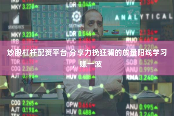 炒股杠杆配资平台 分享力挽狂澜的放量阳线学习，赚一波