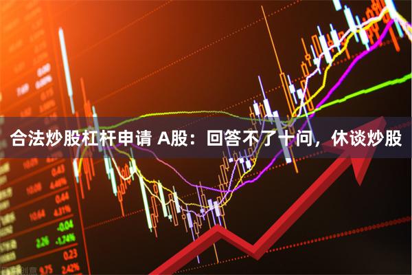 合法炒股杠杆申请 A股：回答不了十问，休谈炒股
