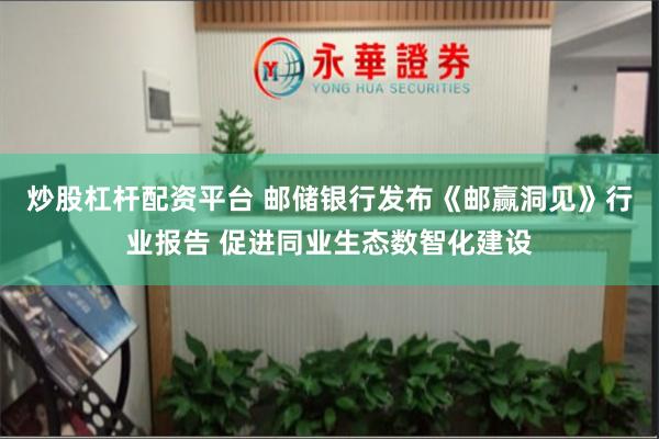 炒股杠杆配资平台 邮储银行发布《邮赢洞见》行业报告 促进同业生态数智化建设