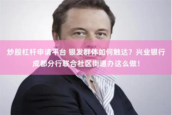 炒股杠杆申请平台 银发群体如何触达？兴业银行成都分行联合社区街道办这么做！