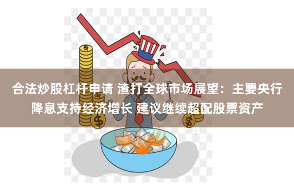 合法炒股杠杆申请 渣打全球市场展望：主要央行降息支持经济增长 建议继续超配股票资产