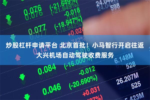炒股杠杆申请平台 北京首批！小马智行开启往返大兴机场自动驾驶收费服务