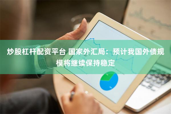 炒股杠杆配资平台 国家外汇局：预计我国外债规模将继续保持稳定