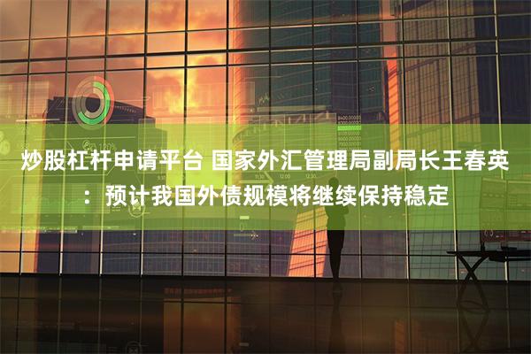 炒股杠杆申请平台 国家外汇管理局副局长王春英：预计我国外债规模将继续保持稳定