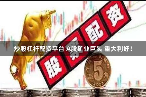 炒股杠杆配资平台 A股矿业巨头 重大利好！