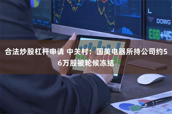 合法炒股杠杆申请 中关村：国美电器所持公司约56万股被轮候冻结
