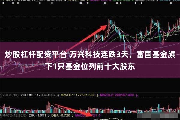 炒股杠杆配资平台 万兴科技连跌3天，富国基金旗下1只基金位列前十大股东