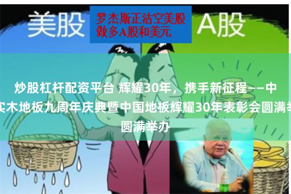 炒股杠杆配资平台 辉耀30年，携手新征程——中国实木地板九周年庆典暨中国地板辉耀30年表彰会圆满举办