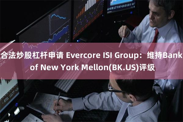 合法炒股杠杆申请 Evercore ISI Group：维持Bank of New York Mellon(BK.US)评级