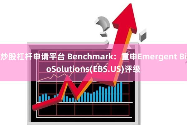 炒股杠杆申请平台 Benchmark：重申Emergent BioSolutions(EBS.US)评级
