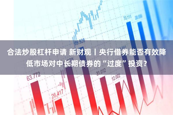 合法炒股杠杆申请 新财观丨央行借券能否有效降低市场对中长期债券的“过度”投资？